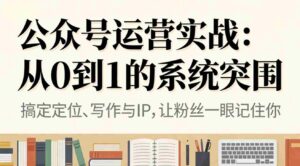 (16777期)公众号运营实战:从0到1的系统突围-中创网_分享创业项目_助您在家赚钱