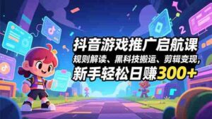 (16798期)抖音游戏推广启航课,规则解读、黑科技搬运、剪辑变现,新手轻松日赚300+-中创网_分享创业项目_助您在家赚钱