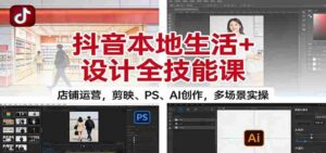 抖音本地生活+设计全技能课:店铺运营,剪映、PS、AI创作,多场景实操-中创网_分享创业项目_助您在家赚钱