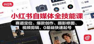 小红书自媒体全技能课：赛道定位、 爆款创作、摄影修图、视频剪辑，0基础快速起号-中创网_分享创业项目_助您在家赚钱