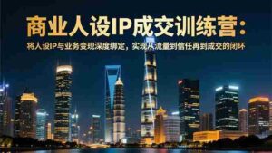 (16789期)商业人设IP成交训练营-12月:将人设IP与业务变现深度绑定,从流量到信任再到成交闭环-中创网_分享创业项目_助您在家赚钱