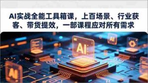 (16819期)AI实战全能工具箱课,上百场景、行业获客、带货提效,一部课程应对所有需求-中创网_分享创业项目_助您在家赚钱