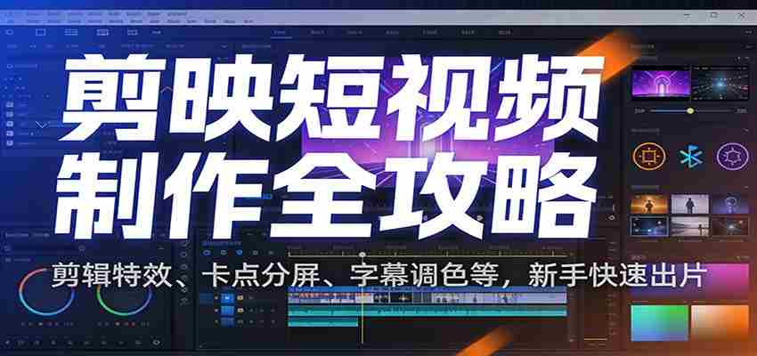 剪映短视频制作全攻略：剪辑特效、卡点分屏、字幕调色等，新手快速出片-中创网_分享创业项目_助您在家赚钱