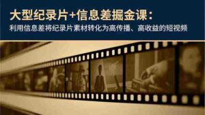 (16741期)大型纪录片+信息差掘金课:利用信息差将纪录片素材转化为高传播、高收益的短视频-中创网_分享创业项目_助您在家赚钱