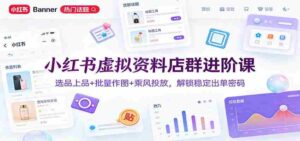 小红书虚拟资料店群进阶课:选品上品+批量作图+乘风投放,解锁稳定出单密码-中创网_分享创业项目_助您在家赚钱