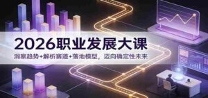 2026职业发展大课:洞察趋势+解析赛道+落地模型,迈向确定性未来-中创网_分享创业项目_助您在家赚钱