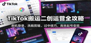 TikTok搬运二创运营全攻略:刷机登录、洗稿剪辑 、过中技巧,高效起号变现-中创网_分享创业项目_助您在家赚钱