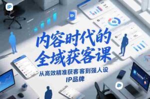 内容时代的全域获客课,从高效精准获客到强人设IP品牌-中创网_分享创业项目_助您在家赚钱