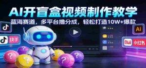 AI开盲盒视频制作教学:蓝海赛道,多平台撸分成,轻松打造10W+爆款-中创网_分享创业项目_助您在家赚钱