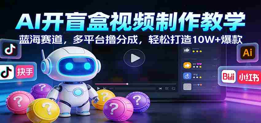 AI开盲盒视频制作教学：蓝海赛道，多平台撸分成，轻松打造10W+爆款-中创网_分享创业项目_助您在家赚钱