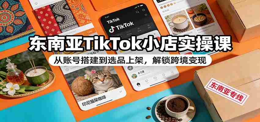 东南亚TikTok小店实操课：从账号搭建到选品上架，解锁跨境变现-中创网_分享创业项目_助您在家赚钱
