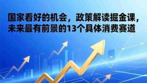 (17003期)某付费文章:国家看好的机会,政策解读掘金课,未来最有前景的13个具体消费赛道-中创网_分享创业项目_助您在家赚钱