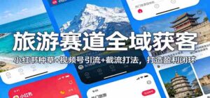 旅游赛道全域获客:小红书种草+视频号引流+截流打法,打造盈利闭环-中创网_分享创业项目_助您在家赚钱