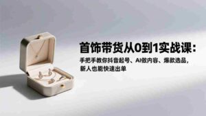 (17178期)首饰带货从0到1实战课:手把手教你抖音起号、AI做内容、爆款选品,新人也能快速出单-中创网_分享创业项目_助您在家赚钱
