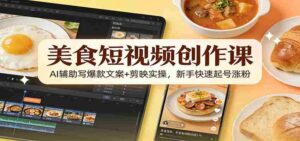 美食短视频创作课:AI辅助写爆款文案+剪映实操,新手快速起号涨粉-中创网_分享创业项目_助您在家赚钱