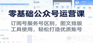零基础公众号运营课:订阅号服务号区别,图文排版,工具使用,轻松打造优质账号-中创网_分享创业项目_助您在家赚钱