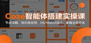 Coze智能体搭建实操课:节点详解、知识库应用、H5/WebUI设计,掌握全案开发-中创网_分享创业项目_助您在家赚钱