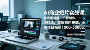 (17051期)AI商业短片实战课,全流程拆解、广告制作、IP打造,掌握商用技能,单项目报价1000-5000元-中创网_分享创业项目_助您在家赚钱