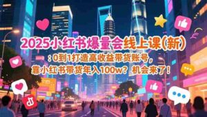 (16989期)2025小红书爆量会线上课(新) :0到1打造高收益带货账号,靠小红书带货年入100w?机会来了!-中创网_分享创业项目_助您在家赚钱