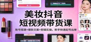 美妆抖音短视频带货课:账号搭建+爆款文案+剪辑实操,新手快速起号出单-中创网_分享创业项目_助您在家赚钱