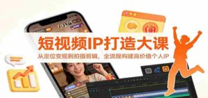 短视频IP打造大课：从定位变现到拍摄剪辑，全流程构建高价值个人IP-中创网_分享创业项目_助您在家赚钱