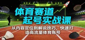 体育赛道起号实战课：从内容定位到解说技巧，快速打造高流量体育账号-中创网_分享创业项目_助您在家赚钱