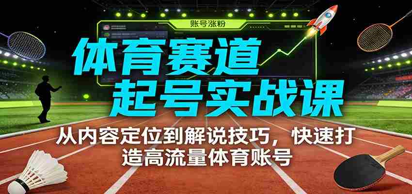 体育赛道起号实战课：从内容定位到解说技巧，快速打造高流量体育账号-中创网_分享创业项目_助您在家赚钱