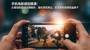 (17273期)手机电影感拍摄课:从策划拍摄到后期制作,强化视觉表达,实现单条视频收益破千-中创网_分享创业项目_助您在家赚钱