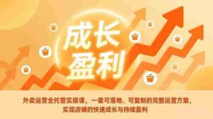 (17028期)外卖运营全托管实操课,一套可落地、可复制的完整运营方案,实现店铺的快速成长与持续盈利-中创网_分享创业项目_助您在家赚钱