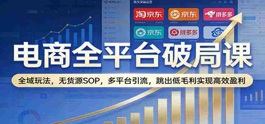 电商全平台破局课：全域玩法，无货源SOP，多平台引流，跳出低毛利实现高效盈利-中创网_分享创业项目_助您在家赚钱