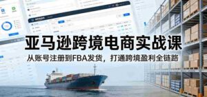亚马逊跨境电商实战课:从账号注册到FBA发货,打通跨境盈利全链路-中创网_分享创业项目_助您在家赚钱