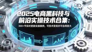 (16992期)2025电商黑科技与前沿实操技术合集:300+节实时更新实操案例,可技术变现亦可自用放大-中创网_分享创业项目_助您在家赚钱