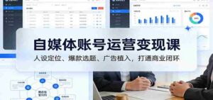 自媒体账号运营变现课:人设定位、爆款选题、广告植入,打通商业闭环-中创网_分享创业项目_助您在家赚钱