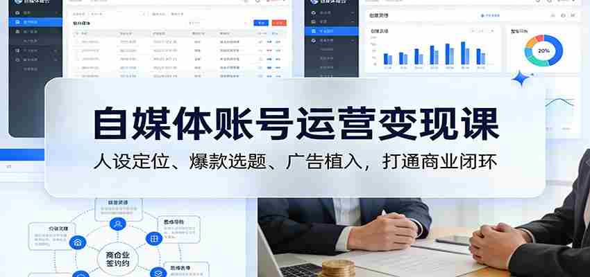自媒体账号运营变现课：人设定位、爆款选题、广告植入，打通商业闭环-中创网_分享创业项目_助您在家赚钱