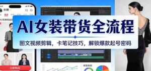AI女装带货全流程:图文视频剪辑,卡笔记技巧,解锁爆款起号密码-中创网_分享创业项目_助您在家赚钱