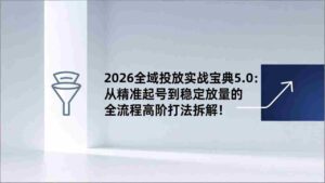 (17156期)2026全域投放实战宝典5.0:从精准起号到稳定放量的全流程高阶打法拆解!-中创网_分享创业项目_助您在家赚钱
