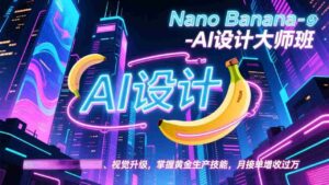 (17141期)Nano Banana-AI设计大师班,修图合成、广告创作、视觉升级,掌握黄金生产技能,月接单增收过万-中创网_分享创业项目_助您在家赚钱