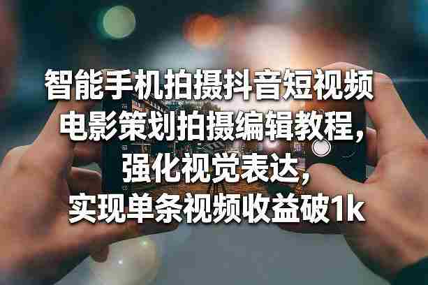 智能手机拍摄抖音短视频电影策划拍摄编辑教程,强化视觉表达,实现单条视频收益破1k