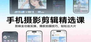 手机摄影剪辑精选课:剪映全功能实操、爆款拍摄技巧,轻松出大片-中创网_分享创业项目_助您在家赚钱