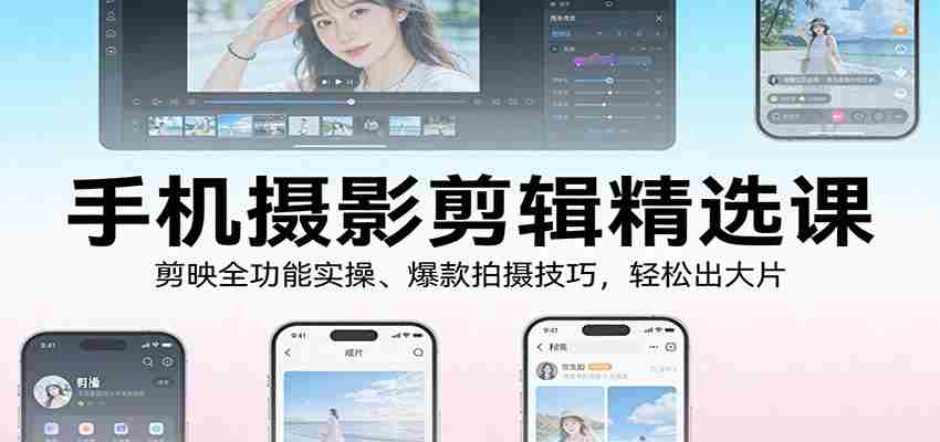 手机摄影剪辑精选课：剪映全功能实操、爆款拍摄技巧，轻松出大片-中创网_分享创业项目_助您在家赚钱