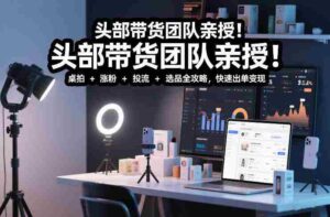 头部带货团队亲授!专业短视频实拍带货课:桌拍+涨粉+投流+选品全攻略,快速出单变现,月入2w+-中创网_分享创业项目_助您在家赚钱