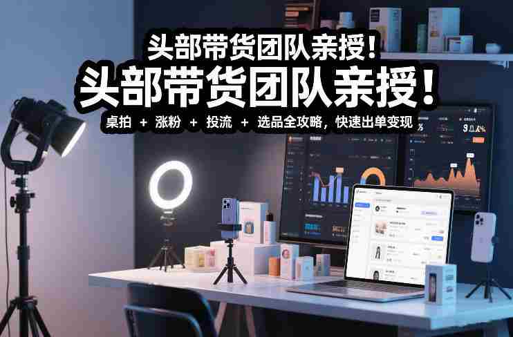 头部带货团队亲授!专业短视频实拍带货课:桌拍+涨粉+投流+选品全攻略,快速出单变现,月入2w+