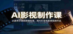 AI影视制作课:从剧本分镜到剪辑包装,用AI打造电影感视频作品-中创网_分享创业项目_助您在家赚钱