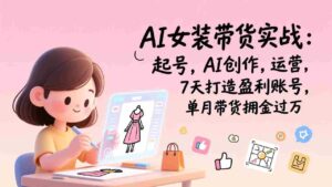 (17117期)AI女装带货实战班(更新):起号,AI创作,运营,7天打造盈利账号,单月带货佣金过万-中创网_分享创业项目_助您在家赚钱