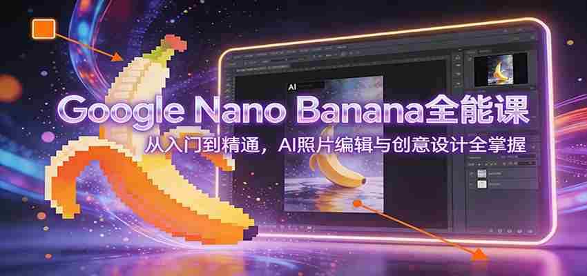 Google Nano Banana全能课：从入门到精通，AI照片编辑与创意设计全掌握-中创网_分享创业项目_助您在家赚钱