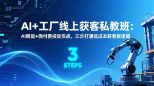 (17180期)AI+工厂线上获客私教班:AI赋能+微付费投放实战,三步打通低成本获客新渠道-中创网_分享创业项目_助您在家赚钱