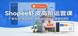 Shopee虾皮高阶运营课:广告玩法+选品优化+自然流获取,打通盈利闭环-中创网_分享创业项目_助您在家赚钱