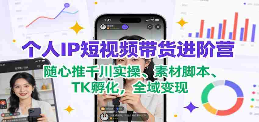 个人IP短视频带货进阶营：随心推千川实操、素材脚本、TK孵化，全域变现-中创网_分享创业项目_助您在家赚钱