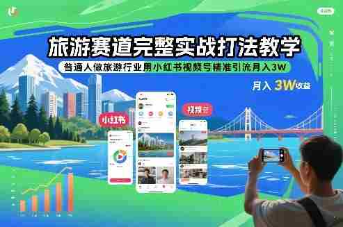 旅游赛道完整实战打法教学,普通人做旅游行业用小红书视频号精准引流月入3W