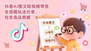 （17182期）抖音AI图文短视频带货，全流程玩法分享，包含选品思路-中创网_分享创业项目_助您在家赚钱